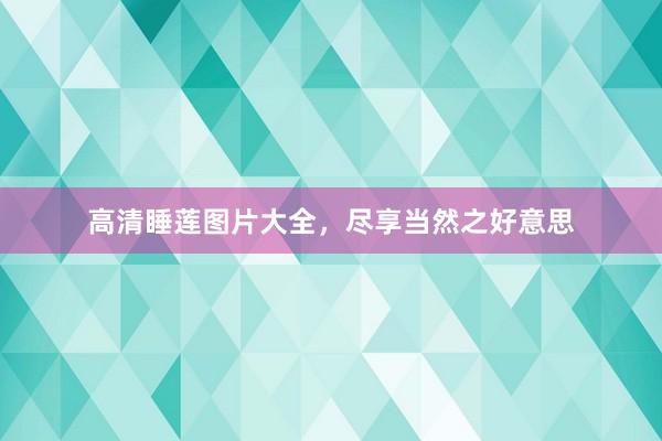 高清睡莲图片大全，尽享当然之好意思